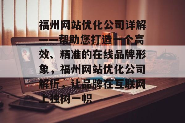 福州网站优化公司详解——帮助您打造一个高效、精准的在线品牌形象,福州网站优化公司解析,让品牌在互联网上独树一帜 福州网站优化公司详解——帮助您打造一个高效、精准的在线品牌形象,福州网站优化公司解析,让品牌在互联网上独树一帜