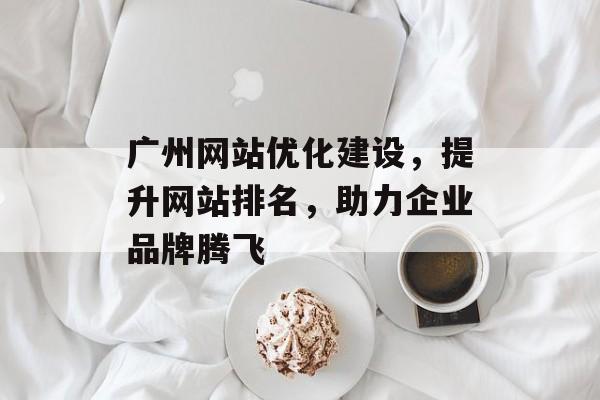 广州网站优化建设,提升网站排名,助力企业品牌腾飞 广州网站优化建设,提升网站排名,助力企业品牌腾飞