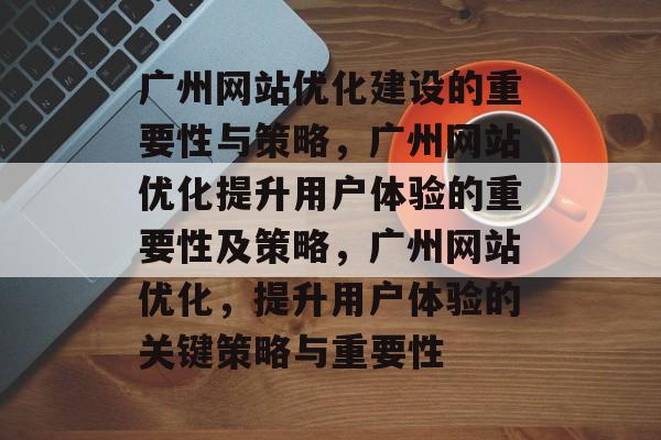 广州网站优化建设的重要性与策略,广州网站优化提升用户体验的重要性及策略,广州网站优化,提升用户体验的关键策略与重要性 广州网站优化建设的重要性与策略,广州网站优化提升用户体验的重要性及策略,广州网站优化,提升用户体验的关键策略与重要性