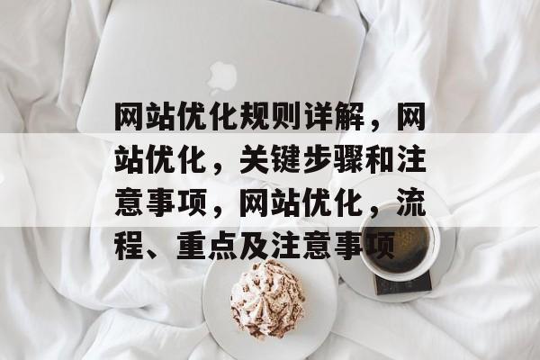 网站优化规则详解,网站优化,关键步骤和注意事项,网站优化,流程、重点及注意事项 网站优化规则详解,网站优化,关键步骤和注意事项,网站优化,流程、重点及注意事项