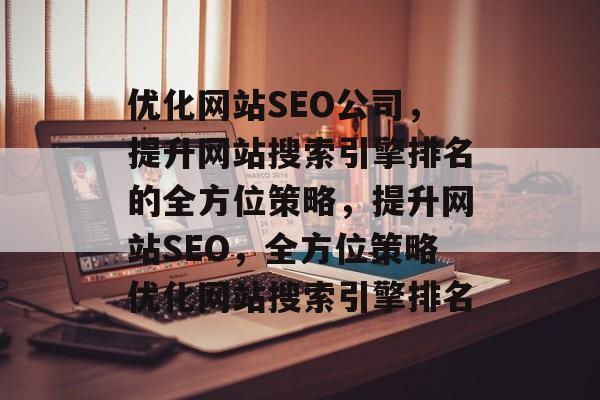优化网站SEO公司,提升网站搜索引擎排名的全方位策略,提升网站SEO,全方位策略优化网站搜索引擎排名 优化网站SEO公司,提升网站搜索引擎排名的全方位策略,提升网站SEO,全方位策略优化网站搜索引擎排名