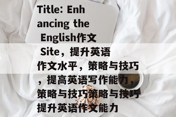Title: Enhancing the English作文 Site,提升英语作文水平,策略与技巧,提高英语写作能力,策略与技巧策略与技巧提升英语作文能力 Title: Enhancing the English作文 Site,提升英语作文水平,策略与技巧,提高英语写作能力,策略与技巧策略与技巧提升英语作文能力