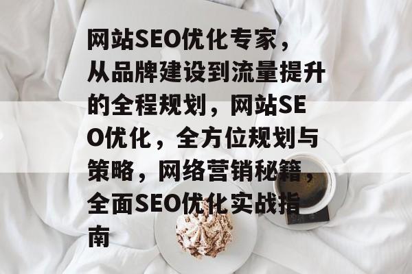 网站SEO优化专家,从品牌建设到流量提升的全程规划,网站SEO优化,全方位规划与策略,网络营销秘籍,全面SEO优化实战指南 网站SEO优化专家,从品牌建设到流量提升的全程规划,网站SEO优化,全方位规划与策略,网络营销秘籍,全面SEO优化实战指南