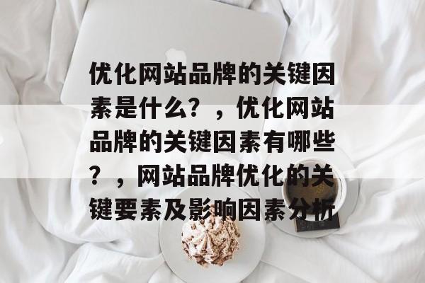 优化网站品牌的关键因素是什么？，优化网站品牌的关键因素有哪些？，网站品牌优化的关键要素及影响因素分析