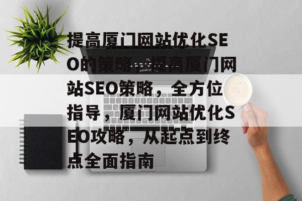 提高厦门网站优化SEO的策略,提高厦门网站SEO策略,全方位指导,厦门网站优化SEO攻略,从起点到终点全面指南 提高厦门网站优化SEO的策略,提高厦门网站SEO策略,全方位指导,厦门网站优化SEO攻略,从起点到终点全面指南
