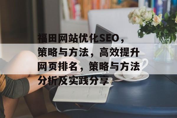 福田网站优化SEO,策略与方法,高效提升网页排名,策略与方法分析及实践分享 福田网站优化SEO,策略与方法,高效提升网页排名,策略与方法分析及实践分享