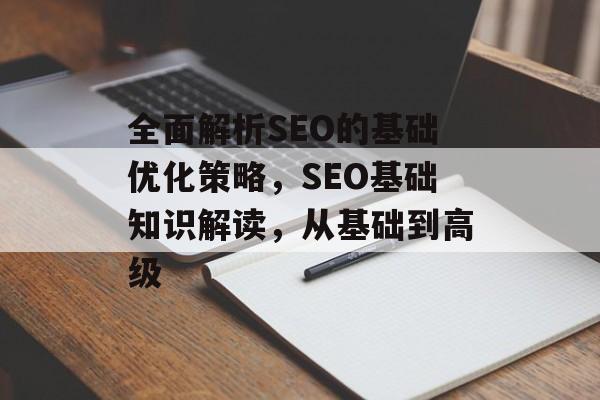 全面解析SEO的基础优化策略,SEO基础知识解读,从基础到高级 全面解析SEO的基础优化策略,SEO基础知识解读,从基础到高级