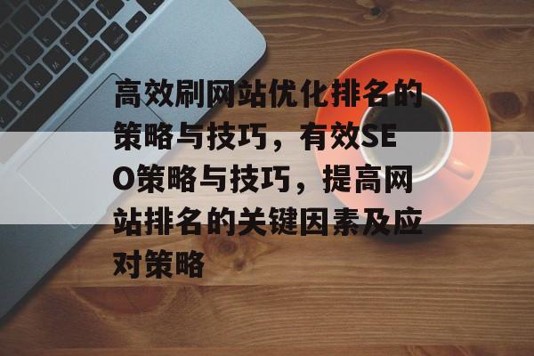 高效刷网站优化排名的策略与技巧,有效SEO策略与技巧,提高网站排名的关键因素及应对策略 高效刷网站优化排名的策略与技巧,有效SEO策略与技巧,提高网站排名的关键因素及应对策略