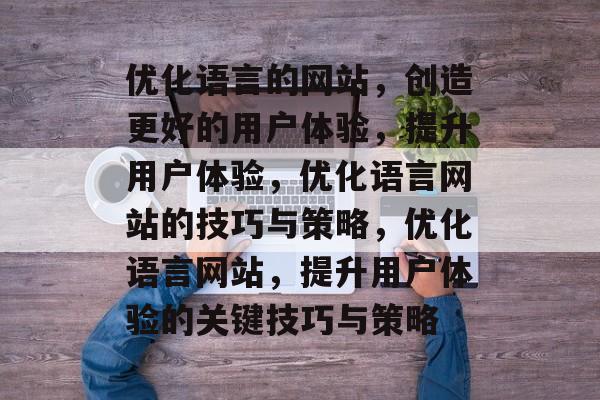 优化语言的网站，创造更好的用户体验，提升用户体验，优化语言网站的技巧与策略，优化语言网站，提升用户体验的关键技巧与策略