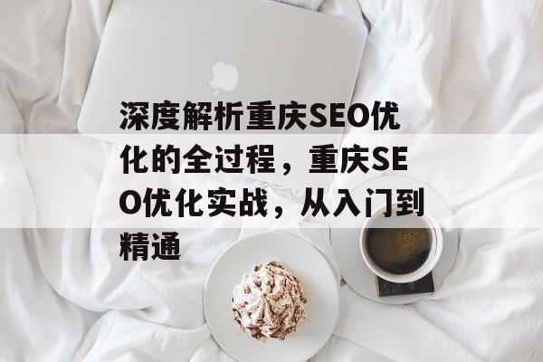 深度解析重庆SEO优化的全过程,重庆SEO优化实战,从入门到精通 深度解析重庆SEO优化的全过程,重庆SEO优化实战,从入门到精通