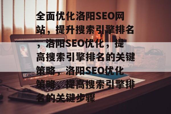 全面优化洛阳SEO网站,提升搜索引擎排名,洛阳SEO优化,提高搜索引擎排名的关键策略,洛阳SEO优化策略,提高搜索引擎排名的关键步骤 全面优化洛阳SEO网站,提升搜索引擎排名,洛阳SEO优化,提高搜索引擎排名的关键策略,洛阳SEO优化策略,提高搜索引擎排名的关键步骤