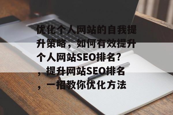 优化个人网站的自我提升策略，如何有效提升个人网站SEO排名?，提升网站SEO排名，一招教你优化方法