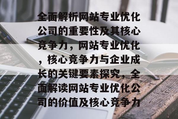 全面解析网站专业优化公司的重要性及其核心竞争力，网站专业优化，核心竞争力与企业成长的关键要素探究，全面解读网站专业优化公司的价值及核心竞争力
