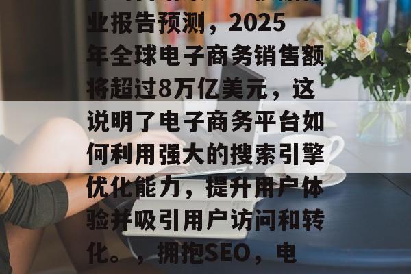 在数字化时代中，网站优化已经成为了一项重要的营销策略。根据行业报告预测，2025年全球电子商务销售额将超过8万亿美元，这说明了电子商务平台如何利用强大的搜索引擎优化能力，提升用户体验并吸引用户访问和转化。，拥抱SEO，电商平台如何通过优化提高用户体验以吸引更多流量和转化