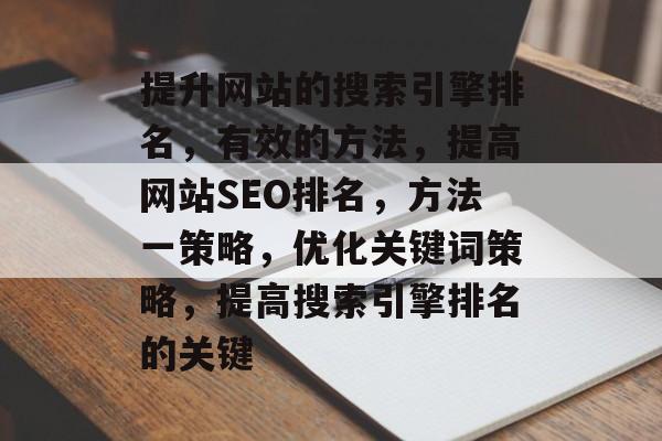 提升网站的搜索引擎排名,有效的方法,提高网站SEO排名,方法一策略,优化关键词策略,提高搜索引擎排名的关键 提升网站的搜索引擎排名,有效的方法,提高网站SEO排名,方法一策略,优化关键词策略,提高搜索引擎排名的关键