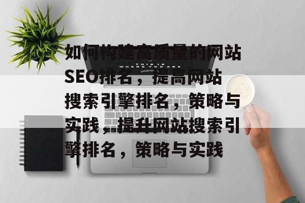 如何构建高质量的网站SEO排名,提高网站搜索引擎排名,策略与实践,提升网站搜索引擎排名,策略与实践 如何构建高质量的网站SEO排名,提高网站搜索引擎排名,策略与实践,提升网站搜索引擎排名,策略与实践
