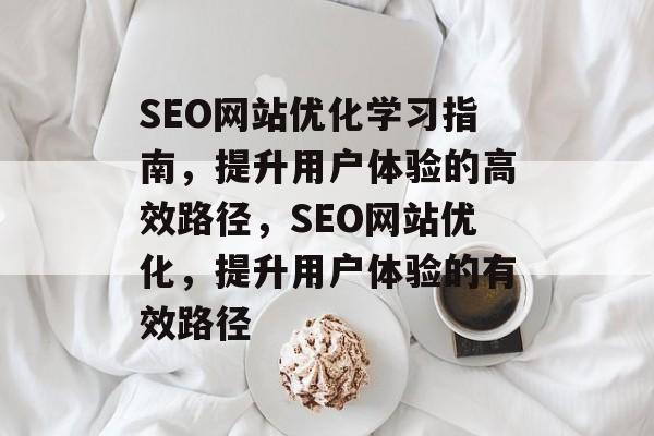 SEO网站优化学习指南,提升用户体验的高效路径,SEO网站优化,提升用户体验的有效路径 SEO网站优化学习指南,提升用户体验的高效路径,SEO网站优化,提升用户体验的有效路径