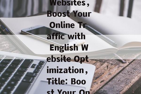 Title: Optimization of Online Search Engine Using the Power of English Websites,Boost Your Online Traffic with English Website Optimization,Title: Boost Your Online流量: Optimizing English Websites for a Better Search Result. Title: Optimization of Online Search Engine Using the Power of English Websites,Boost Your Online Traffic with English Website Optimization,Title: Boost Your Online流量: Optimizing English Websites for a Better Search Result.