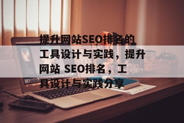 提升网站SEO排名的工具设计与实践,提升网站 SEO排名,工具设计与实践分享 提升网站SEO排名的工具设计与实践,提升网站 SEO排名,工具设计与实践分享