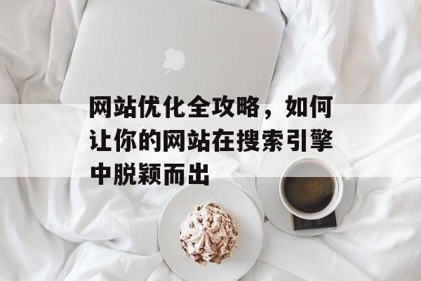 网站优化全攻略，如何让你的网站在搜索引擎中脱颖而出