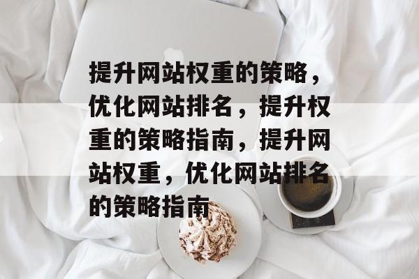 提升网站权重的策略，优化网站排名，提升权重的策略指南，提升网站权重，优化网站排名的策略指南