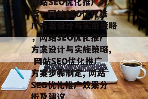 网站SEO优化推广方案,网站SEO优化推广方案设计与实施策略,网站SEO优化推广方案设计与实施策略, 网站SEO优化推广方案步骤制定, 网站SEO优化推广效果分析及建议 网站SEO优化推广方案,网站SEO优化推广方案设计与实施策略,网站SEO优化推广方案设计与实施策略, 网站SEO优化推广方案步骤制定, 网站SEO优化推广效果分析及建议
