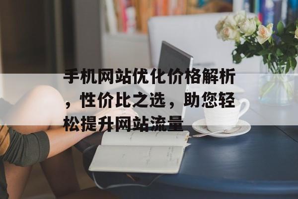 手机网站优化价格解析,性价比之选,助您轻松提升网站流量 手机网站优化价格解析,性价比之选,助您轻松提升网站流量