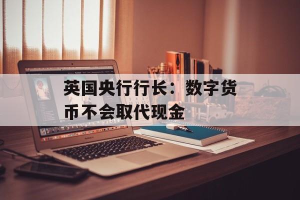 英国央行行长：数字货币不会取代现金