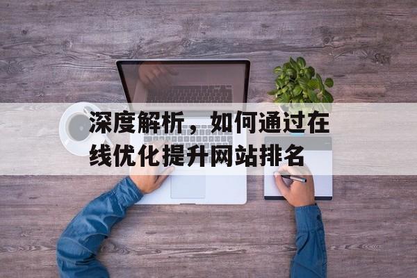 深度解析,如何通过在线优化提升网站排名 深度解析,如何通过在线优化提升网站排名