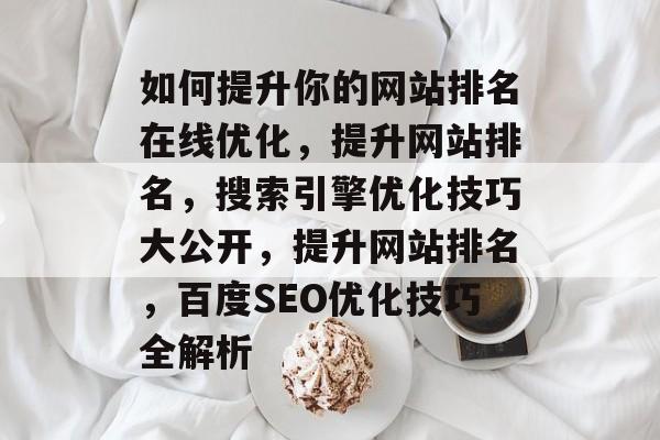 如何提升你的网站排名在线优化,提升网站排名,搜索引擎优化技巧大公开,提升网站排名,百度SEO优化技巧全解析 如何提升你的网站排名在线优化,提升网站排名,搜索引擎优化技巧大公开,提升网站排名,百度SEO优化技巧全解析