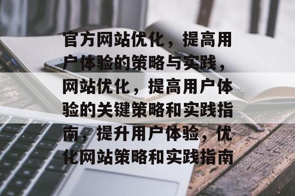 官方网站优化，提高用户体验的策略与实践，网站优化，提高用户体验的关键策略和实践指南，提升用户体验，优化网站策略和实践指南