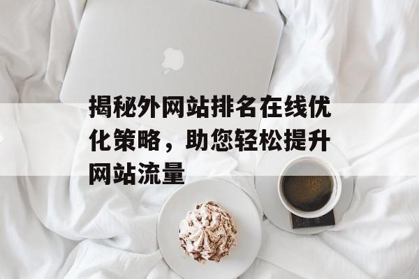 揭秘外网站排名在线优化策略,助您轻松提升网站流量 揭秘外网站排名在线优化策略,助您轻松提升网站流量