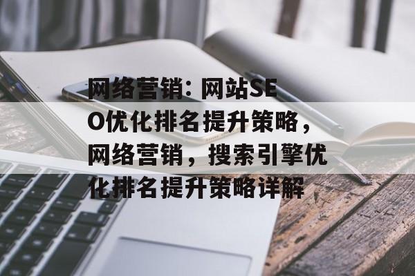网络营销: 网站SEO优化排名提升策略,网络营销,搜索引擎优化排名提升策略详解 网络营销: 网站SEO优化排名提升策略,网络营销,搜索引擎优化排名提升策略详解