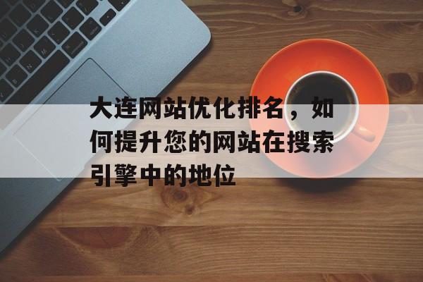 大连网站优化排名,如何提升您的网站在搜索引擎中的地位 大连网站优化排名,如何提升您的网站在搜索引擎中的地位