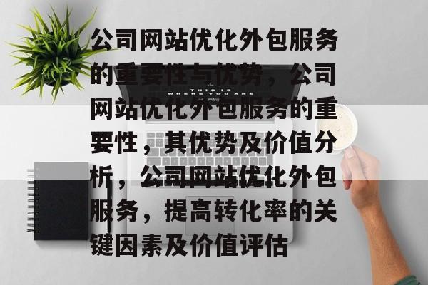 公司网站优化外包服务的重要性与优势,公司网站优化外包服务的重要性,其优势及价值分析,公司网站优化外包服务,提高转化率的关键因素及价值评估 公司网站优化外包服务的重要性与优势,公司网站优化外包服务的重要性,其优势及价值分析,公司网站优化外包服务,提高转化率的关键因素及价值评估