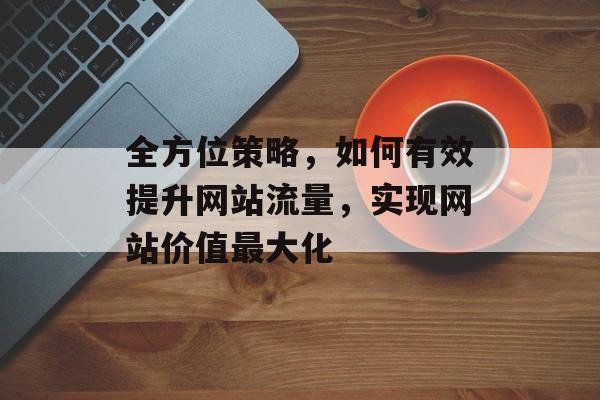 全方位策略，如何有效提升网站流量，实现网站价值最大化