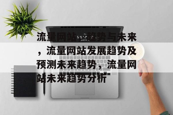 流量网站,趋势与未来,流量网站发展趋势及预测未来趋势,流量网站未来趋势分析 流量网站,趋势与未来,流量网站发展趋势及预测未来趋势,流量网站未来趋势分析