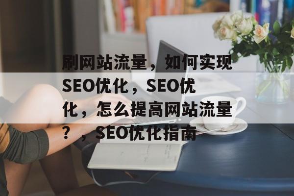 刷网站流量，如何实现SEO优化，SEO优化，怎么提高网站流量？，SEO优化指南