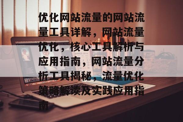 优化网站流量的网站流量工具详解,网站流量优化,核心工具解析与应用指南,网站流量分析工具揭秘,流量优化策略解读及实践应用指南 优化网站流量的网站流量工具详解,网站流量优化,核心工具解析与应用指南,网站流量分析工具揭秘,流量优化策略解读及实践应用指南
