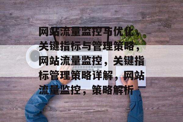 网站流量监控与优化，关键指标与管理策略，网站流量监控，关键指标管理策略详解，网站流量监控，策略解析