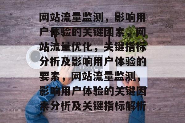 网站流量监测，影响用户体验的关键因素，网站流量优化，关键指标分析及影响用户体验的要素，网站流量监测，影响用户体验的关键因素分析及关键指标解析