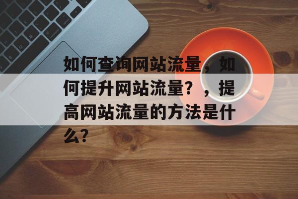 如何查询网站流量,如何提升网站流量?,提高网站流量的方法是什么? 如何查询网站流量,如何提升网站流量?,提高网站流量的方法是什么?