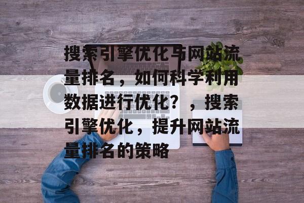 搜索引擎优化与网站流量排名，如何科学利用数据进行优化？，搜索引擎优化，提升网站流量排名的策略