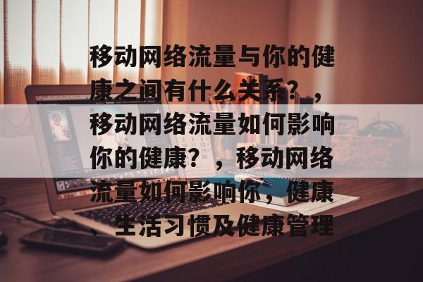 移动网络流量与你的健康之间有什么关系？，移动网络流量如何影响你的健康？，移动网络流量如何影响你，健康、生活习惯及健康管理