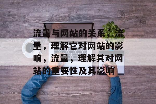 流量与网站的关系，流量，理解它对网站的影响，流量，理解其对网站的重要性及其影响