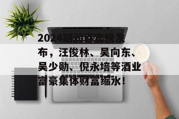 2024胡润百富榜发布,汪俊林、吴向东、吴少勋、倪永培等酒业富豪集体财富缩水! 2024胡润百富榜发布,汪俊林、吴向东、吴少勋、倪永培等酒业富豪集体财富缩水!