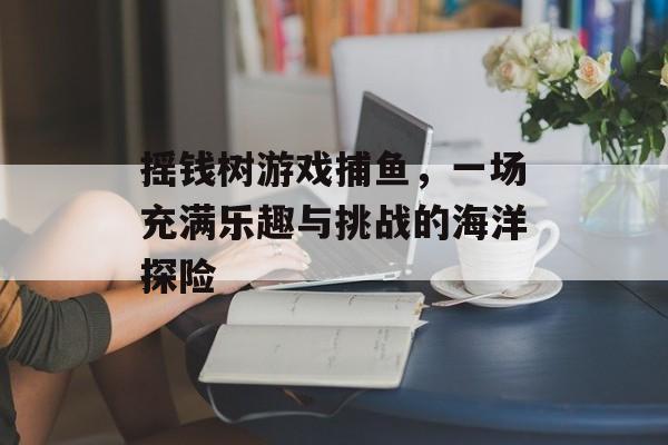 摇钱树游戏捕鱼,一场充满乐趣与挑战的海洋探险 摇钱树游戏捕鱼,一场充满乐趣与挑战的海洋探险
