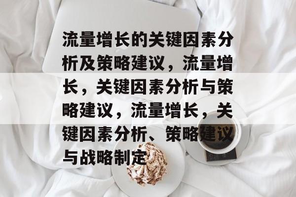 流量增长的关键因素分析及策略建议,流量增长,关键因素分析与策略建议,流量增长,关键因素分析、策略建议与战略制定 流量增长的关键因素分析及策略建议,流量增长,关键因素分析与策略建议,流量增长,关键因素分析、策略建议与战略制定