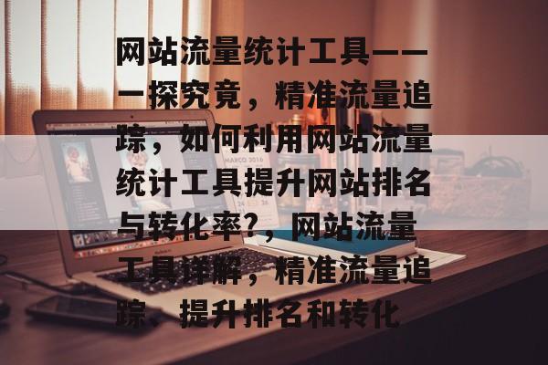 网站流量统计工具——一探究竟，精准流量追踪，如何利用网站流量统计工具提升网站排名与转化率?，网站流量工具详解，精准流量追踪、提升排名和转化