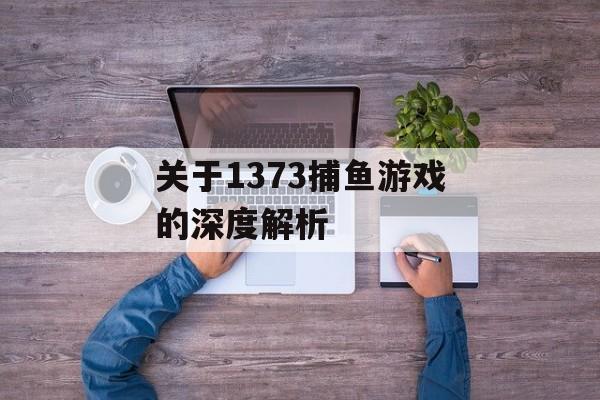 关于1373捕鱼游戏的深度解析